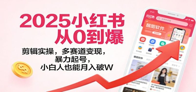 2025小红书从0到爆：剪辑实操，多赛道变现，暴力起号，零基础也能月入破W-云创智库