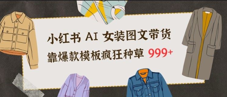 小红书AI女装图文带货，靠爆款模板疯狂种草999+-云创智库
