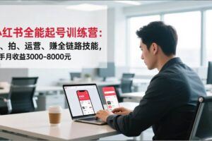 （16842期）小红书带货全链路高阶课，选品爆破、笔记裂变、直播推广，实现多店月销百万(更新25年12月)-云创智库