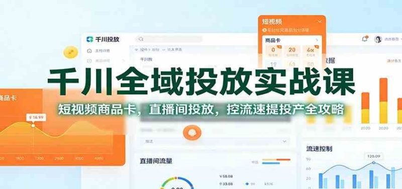 千川全域投放实战课：短视频商品卡，直播间投放，控流速提投产全攻略-云创智库