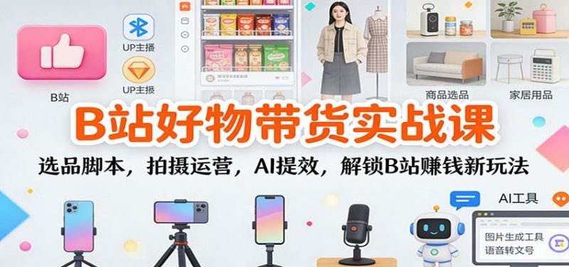 B站好物带货实战课：选品脚本，拍摄运营，AI提效，解锁B站赚钱新玩法-云创智库