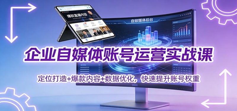 企业自媒体账号运营实战课：定位打造+ 爆款内容+数据优化，快速提升账号权重-云创智库
