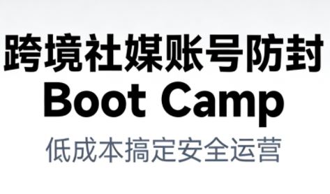 跨境社媒账号防封Boot Camp，低成本搞定社媒账号安全与长期运营-云创智库