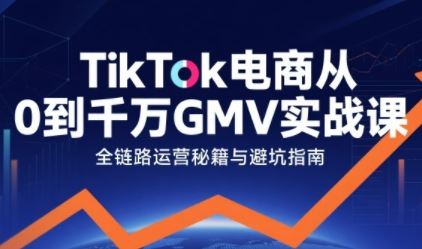 TikTok电商从0到千万GMV实战课，从0到1拆解实战秘籍（更新）-云创智库