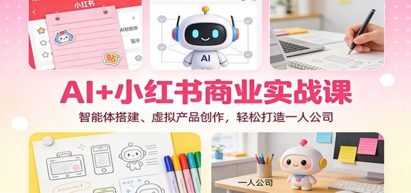 AI+小红书商业实战课：智能体搭建、虚拟产品创作，轻松打造一人公司-云创智库