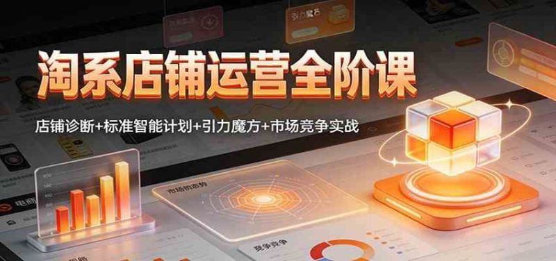 淘系店铺运营全阶课：店铺诊断+标准智能计划+引力魔方+市场竞争实战-云创智库