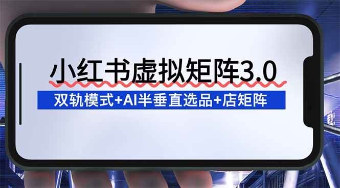 （16912期）小红书虚拟矩阵3.0：双轨模式+AI半垂直选品+店矩阵-云创智库