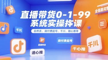 全域直播带货0~1~99系统实操课，自然流、微付费​起号、千川、随心推等，直播带货全链路完整逻辑-云创智库