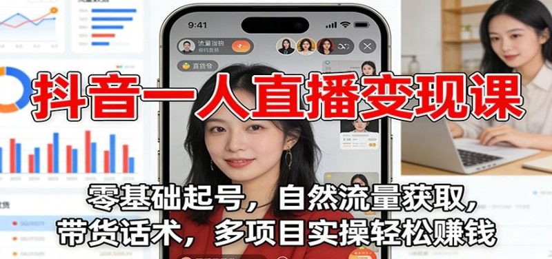 抖音一人直播变现课：零基础起号，自然流量获取，带货话术，多项目实操轻松赚钱-云创智库