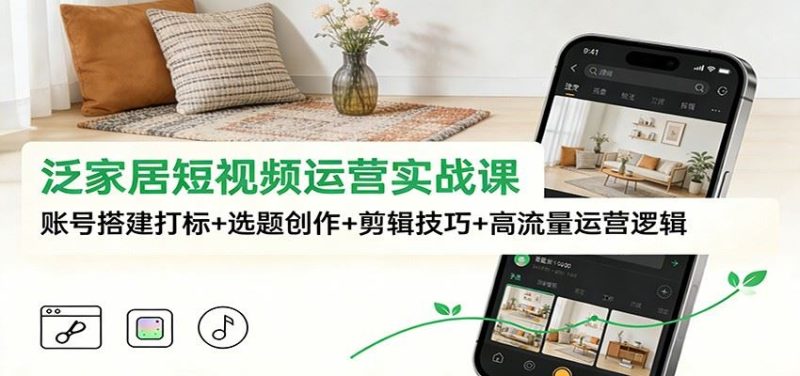 泛家居短视频运营实战课：账号搭建打标+选题创作+剪辑技巧+高流量运营逻辑-云创智库