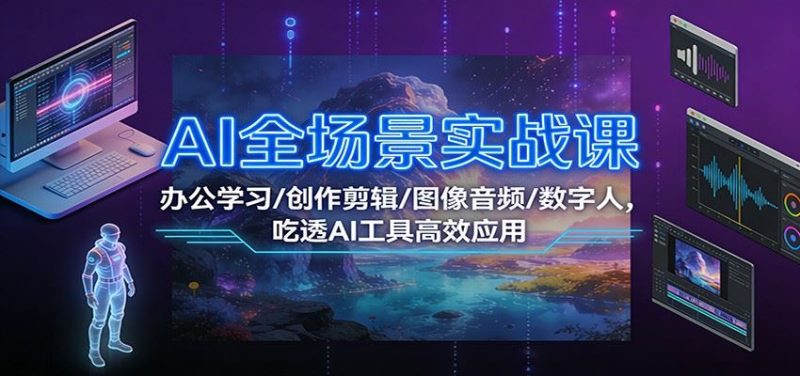 AI全场景实战课：办公学习/创作剪辑/图像音频/数字人，吃透AI工具高效应用-云创智库