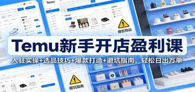 Temu新手开店盈利课：入驻实操+选品技巧+爆款打造+避坑指南，轻松日出万单-云创智库