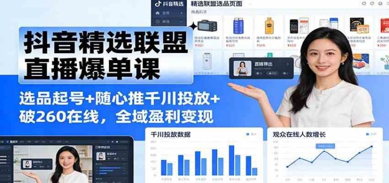 抖音精选联盟直播爆单课：选品起号+随心推千川投放+破260在线，全域盈利变现-云创智库